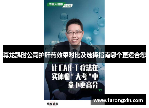 尊龙凯时公司护肝药效果对比及选择指南哪个更适合您