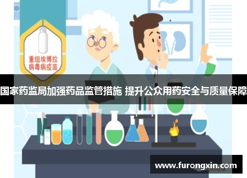 国家药监局加强药品监管措施 提升公众用药安全与质量保障