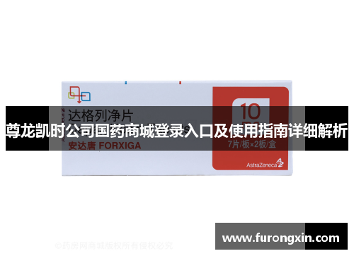 尊龙凯时公司国药商城登录入口及使用指南详细解析